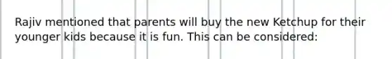 Rajiv mentioned that parents will buy the new Ketchup for their younger kids because it is fun. This can be considered: