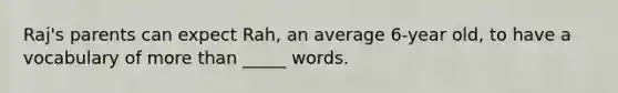 Raj's parents can expect Rah, an average 6-year old, to have a vocabulary of more than _____ words.