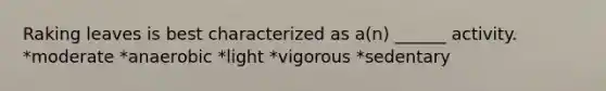 Raking leaves is best characterized as a(n) ______ activity. *moderate *anaerobic *light *vigorous *sedentary
