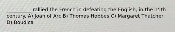 __________ rallied the French in defeating the English, in the 15th century. A) Joan of Arc B) Thomas Hobbes C) Margaret Thatcher D) Boudica