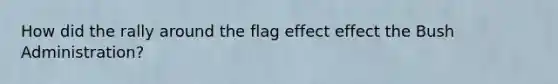 How did the rally around the flag effect effect the Bush Administration?