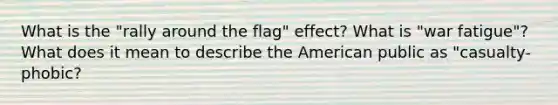 What is the "rally around the flag" effect? What is "war fatigue"? What does it mean to describe the American public as "casualty-phobic?