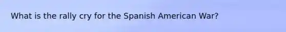 What is the rally cry for the Spanish American War?