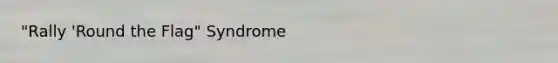 "Rally 'Round the Flag" Syndrome