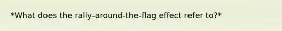 *What does the rally-around-the-flag effect refer to?*