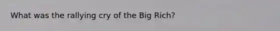 What was the rallying cry of the Big Rich?