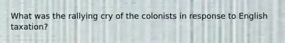 What was the rallying cry of the colonists in response to English taxation?