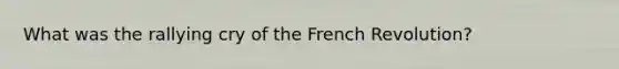 What was the rallying cry of the French Revolution?