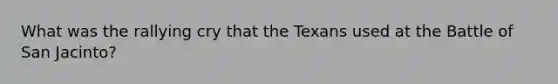 What was the rallying cry that the Texans used at the Battle of San Jacinto?