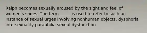 Ralph becomes sexually aroused by the sight and feel of women's shoes. The term _____ is used to refer to such an instance of sexual urges involving nonhuman objects. dysphoria intersexuality paraphilia sexual dysfunction