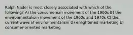 Ralph Nader is most closely associated with which of the following? A) the consumerism movement of the 1960s B) the environmentalism movement of the 1960s and 1970s C) the current wave of environmentalism D) enlightened marketing E) consumer-oriented marketing