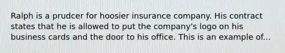 Ralph is a prudcer for hoosier insurance company. His contract states that he is allowed to put the company's logo on his business cards and the door to his office. This is an example of...