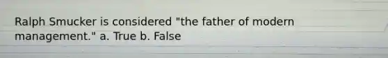 Ralph Smucker is considered "the father of modern management." a. True b. False
