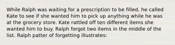 While Ralph was waiting for a prescription to be filled, he called Kate to see if she wanted him to pick up anything while he was at the grocery store. Kate rattled off ten different items she wanted him to buy. Ralph forgot two items in the middle of the list. Ralph patter of forgetting illustrates: