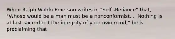 When Ralph Waldo Emerson writes in "Self -Reliance" that, "Whoso would be a man must be a nonconformist.... Nothing is at last sacred but the integrity of your own mind," he is proclaiming that