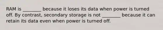 RAM is ________ because it loses its data when power is turned off. By contrast, secondary storage is not ________ because it can retain its data even when power is turned off.