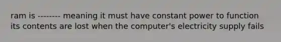 ram is -------- meaning it must have constant power to function its contents are lost when the computer's electricity supply fails