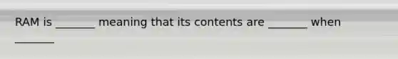 RAM is _______ meaning that its contents are _______ when _______