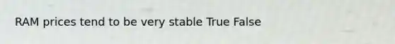 RAM prices tend to be very stable True False