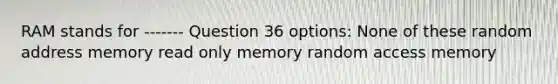 RAM stands for ------- Question 36 options: None of these random address memory read only memory random access memory