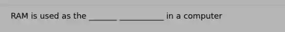 RAM is used as the _______ ___________ in a computer