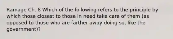 Ramage Ch. 8 Which of the following refers to the principle by which those closest to those in need take care of them (as opposed to those who are farther away doing so, like the government)?