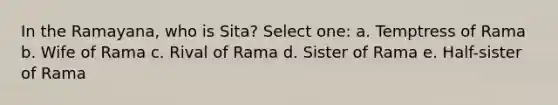 In the Ramayana, who is Sita? Select one: a. Temptress of Rama b. Wife of Rama c. Rival of Rama d. Sister of Rama e. Half-sister of Rama