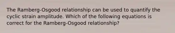 The Ramberg-Osgood relationship can be used to quantify the cyclic strain amplitude. Which of the following equations is correct for the Ramberg-Osgood relationship?