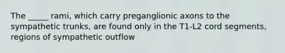 The _____ rami, which carry preganglionic axons to the sympathetic trunks, are found only in the T1-L2 cord segments, regions of sympathetic outflow