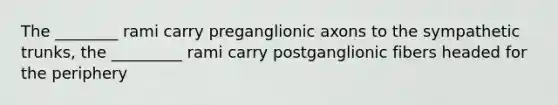 The ________ rami carry preganglionic axons to the sympathetic trunks, the _________ rami carry postganglionic fibers headed for the periphery