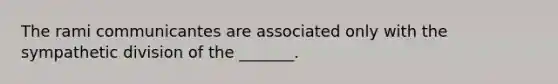 The rami communicantes are associated only with the sympathetic division of the _______.