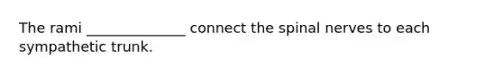 The rami ______________ connect the spinal nerves to each sympathetic trunk.