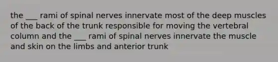 the ___ rami of spinal nerves innervate most of the deep muscles of the back of the trunk responsible for moving the vertebral column and the ___ rami of spinal nerves innervate the muscle and skin on the limbs and anterior trunk