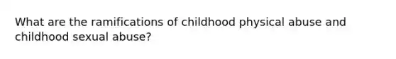 What are the ramifications of childhood physical abuse and childhood sexual abuse?