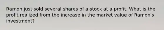 Ramon just sold several shares of a stock at a profit. What is the profit realized from the increase in the market value of Ramon's investment?