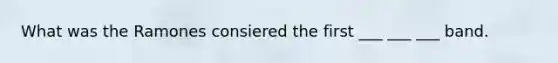 What was the Ramones consiered the first ___ ___ ___ band.