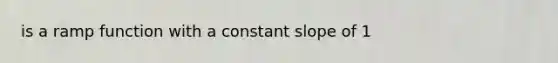 is a ramp function with a constant slope of 1