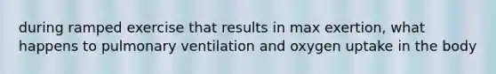 during ramped exercise that results in max exertion, what happens to pulmonary ventilation and oxygen uptake in the body