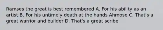Ramses the great is best remembered A. For his ability as an artist B. For his untimely death at the hands Ahmose C. That's a great warrior and builder D. That's a great scribe