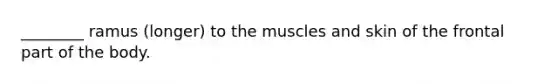 ________ ramus (longer) to the muscles and skin of the frontal part of the body.