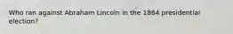 Who ran against Abraham Lincoln in the 1864 presidential election?