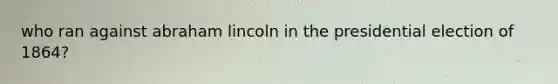 who ran against abraham lincoln in the presidential election of 1864?