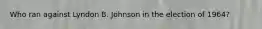 Who ran against Lyndon B. Johnson in the election of 1964?
