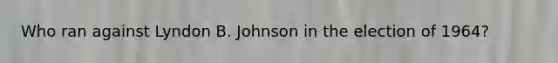 Who ran against Lyndon B. Johnson in the election of 1964?