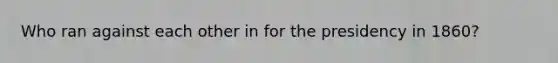 Who ran against each other in for the presidency in 1860?
