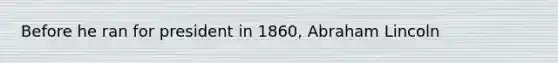 Before he ran for president in 1860, Abraham Lincoln