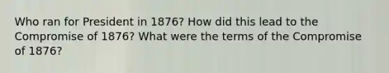 Who ran for President in 1876? How did this lead to the Compromise of 1876? What were the terms of the Compromise of 1876?