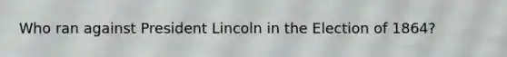 Who ran against President Lincoln in the Election of 1864?