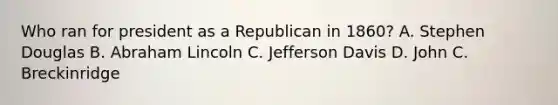 Who ran for president as a Republican in 1860? A. Stephen Douglas B. Abraham Lincoln C. Jefferson Davis D. John C. Breckinridge