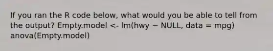 If you ran the R code below, what would you be able to tell from the output? Empty.model <- lm(hwy ~ NULL, data = mpg) anova(Empty.model)